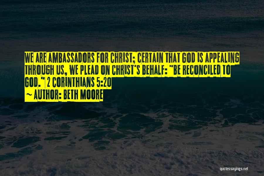 Beth Moore Quotes: We Are Ambassadors For Christ; Certain That God Is Appealing Through Us, We Plead On Christ's Behalf: Be Reconciled To