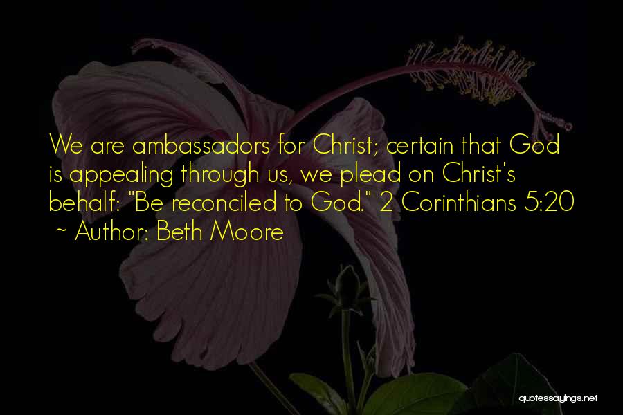 Beth Moore Quotes: We Are Ambassadors For Christ; Certain That God Is Appealing Through Us, We Plead On Christ's Behalf: Be Reconciled To