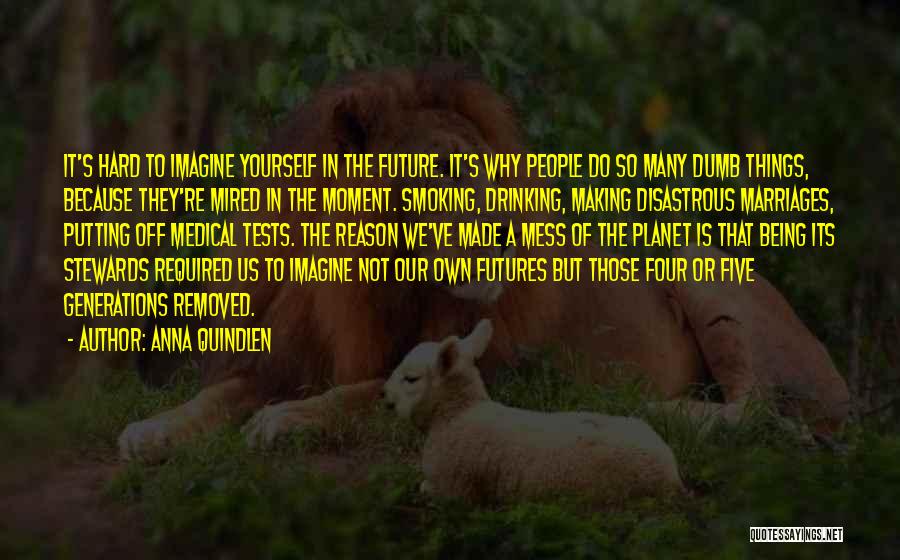 Anna Quindlen Quotes: It's Hard To Imagine Yourself In The Future. It's Why People Do So Many Dumb Things, Because They're Mired In