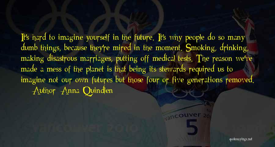 Anna Quindlen Quotes: It's Hard To Imagine Yourself In The Future. It's Why People Do So Many Dumb Things, Because They're Mired In