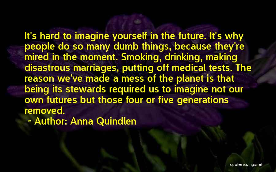 Anna Quindlen Quotes: It's Hard To Imagine Yourself In The Future. It's Why People Do So Many Dumb Things, Because They're Mired In