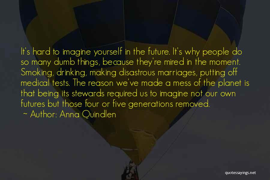 Anna Quindlen Quotes: It's Hard To Imagine Yourself In The Future. It's Why People Do So Many Dumb Things, Because They're Mired In