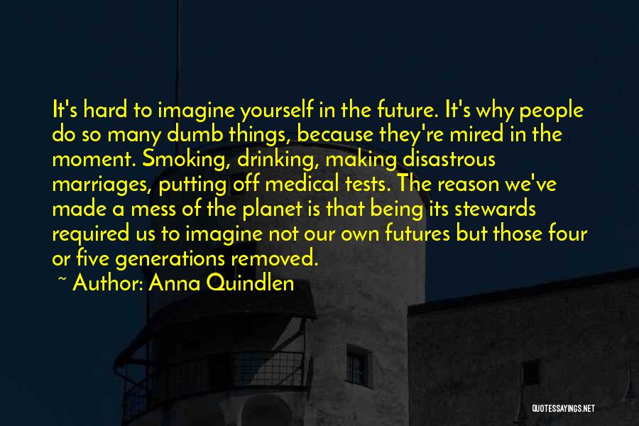 Anna Quindlen Quotes: It's Hard To Imagine Yourself In The Future. It's Why People Do So Many Dumb Things, Because They're Mired In