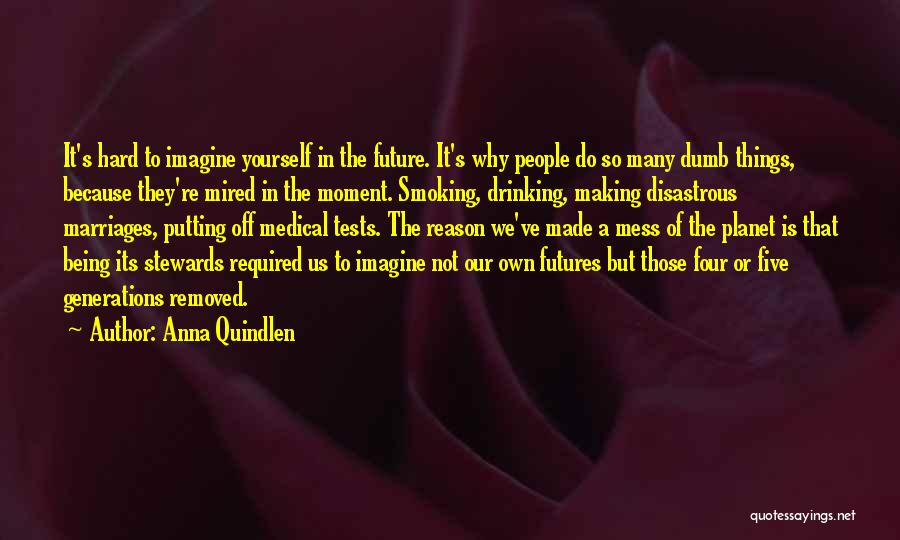 Anna Quindlen Quotes: It's Hard To Imagine Yourself In The Future. It's Why People Do So Many Dumb Things, Because They're Mired In