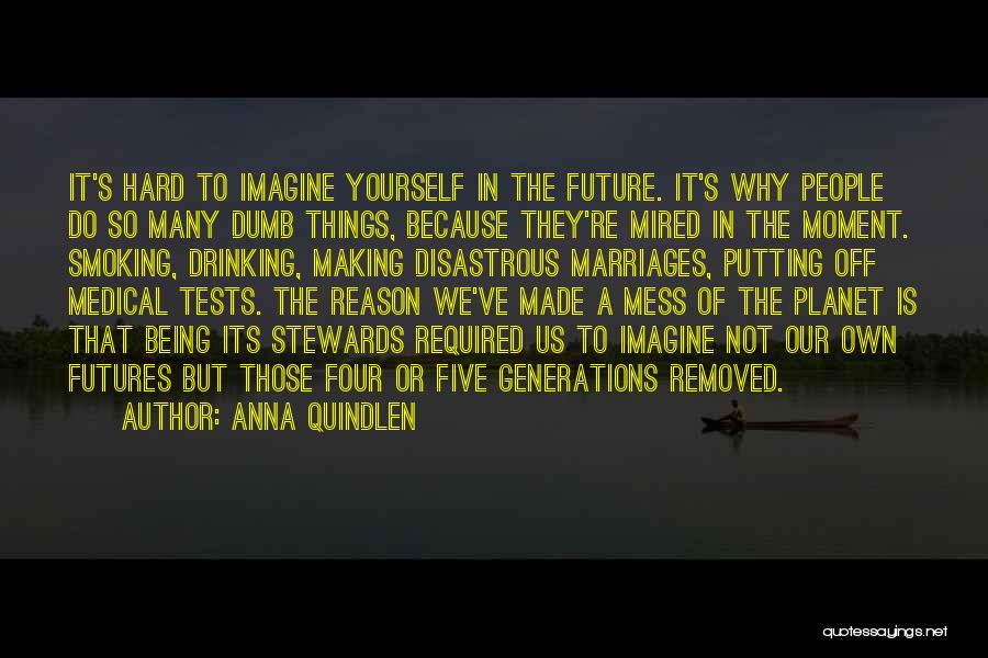 Anna Quindlen Quotes: It's Hard To Imagine Yourself In The Future. It's Why People Do So Many Dumb Things, Because They're Mired In