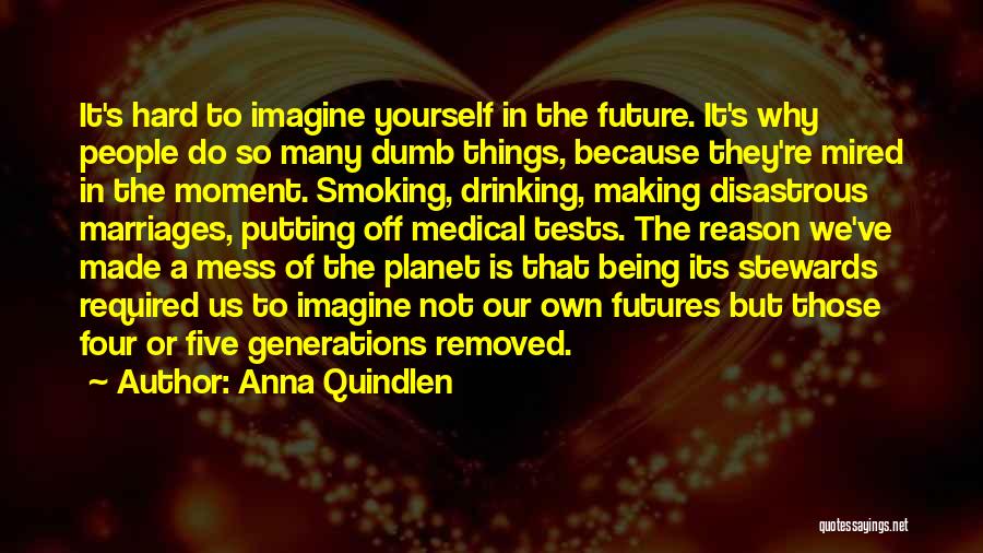 Anna Quindlen Quotes: It's Hard To Imagine Yourself In The Future. It's Why People Do So Many Dumb Things, Because They're Mired In