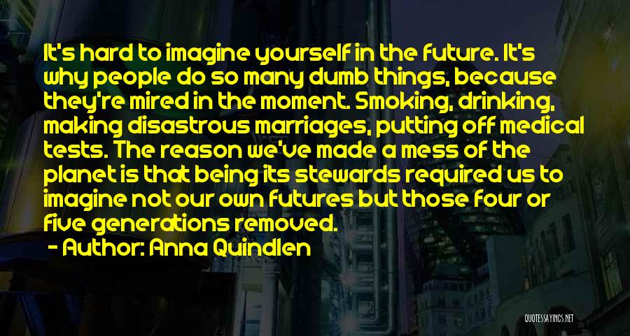 Anna Quindlen Quotes: It's Hard To Imagine Yourself In The Future. It's Why People Do So Many Dumb Things, Because They're Mired In