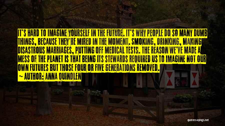 Anna Quindlen Quotes: It's Hard To Imagine Yourself In The Future. It's Why People Do So Many Dumb Things, Because They're Mired In