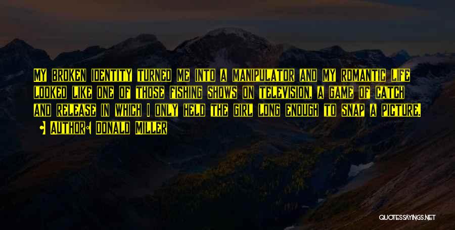 Donald Miller Quotes: My Broken Identity Turned Me Into A Manipulator And My Romantic Life Looked Like One Of Those Fishing Shows On