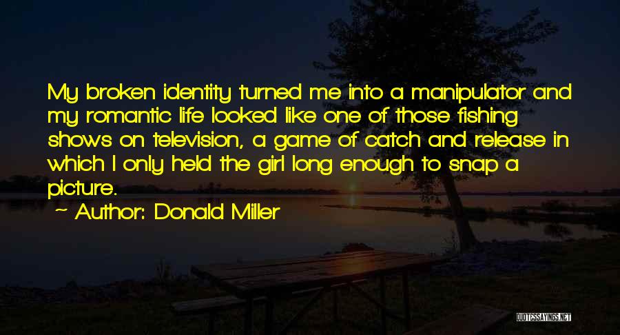 Donald Miller Quotes: My Broken Identity Turned Me Into A Manipulator And My Romantic Life Looked Like One Of Those Fishing Shows On