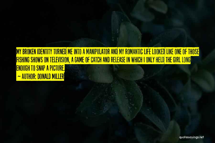 Donald Miller Quotes: My Broken Identity Turned Me Into A Manipulator And My Romantic Life Looked Like One Of Those Fishing Shows On