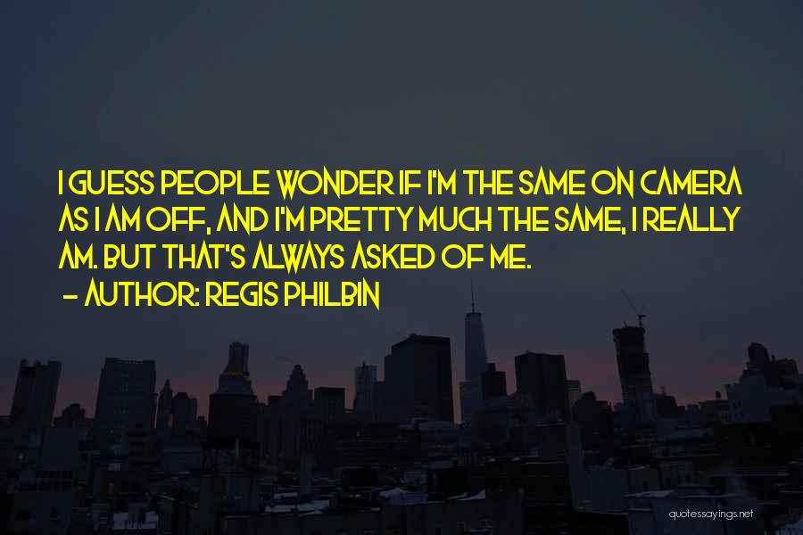 Regis Philbin Quotes: I Guess People Wonder If I'm The Same On Camera As I Am Off, And I'm Pretty Much The Same,