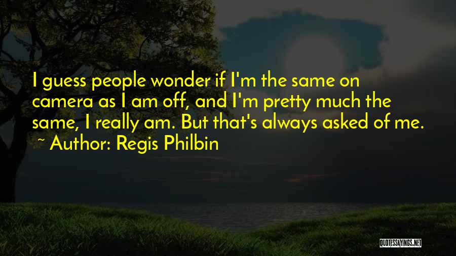 Regis Philbin Quotes: I Guess People Wonder If I'm The Same On Camera As I Am Off, And I'm Pretty Much The Same,