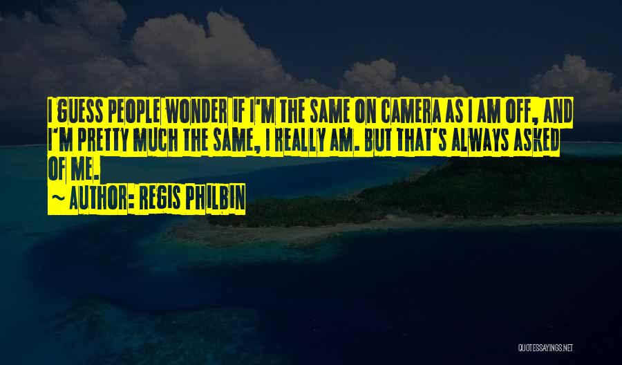 Regis Philbin Quotes: I Guess People Wonder If I'm The Same On Camera As I Am Off, And I'm Pretty Much The Same,