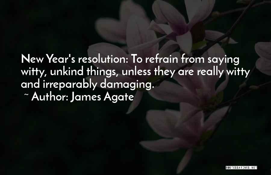 James Agate Quotes: New Year's Resolution: To Refrain From Saying Witty, Unkind Things, Unless They Are Really Witty And Irreparably Damaging.