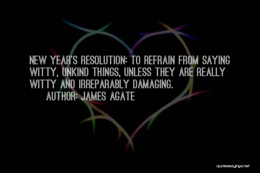 James Agate Quotes: New Year's Resolution: To Refrain From Saying Witty, Unkind Things, Unless They Are Really Witty And Irreparably Damaging.