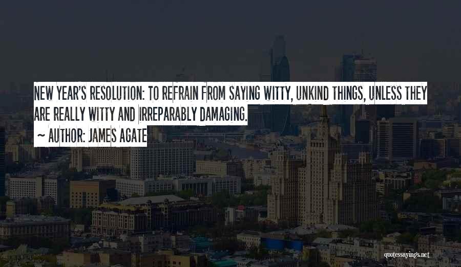 James Agate Quotes: New Year's Resolution: To Refrain From Saying Witty, Unkind Things, Unless They Are Really Witty And Irreparably Damaging.