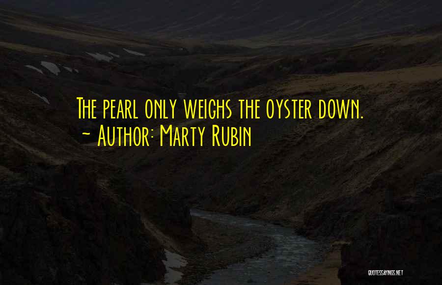 Marty Rubin Quotes: The Pearl Only Weighs The Oyster Down.