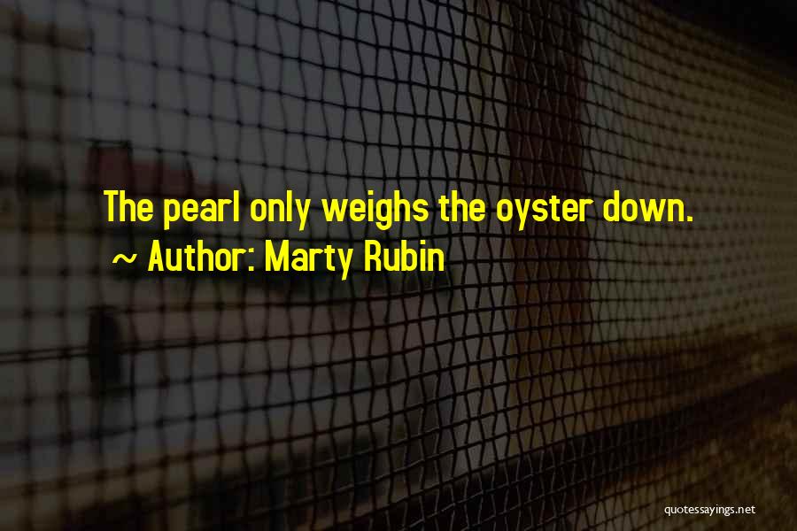 Marty Rubin Quotes: The Pearl Only Weighs The Oyster Down.