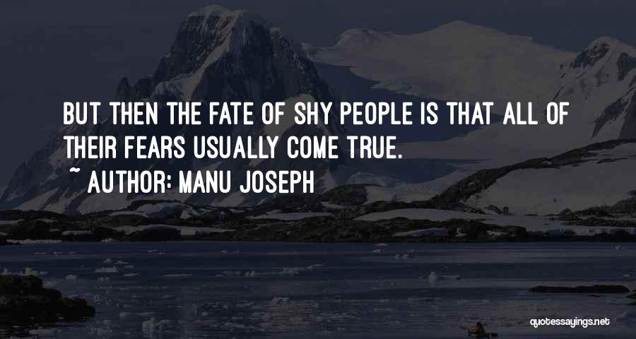 Manu Joseph Quotes: But Then The Fate Of Shy People Is That All Of Their Fears Usually Come True.