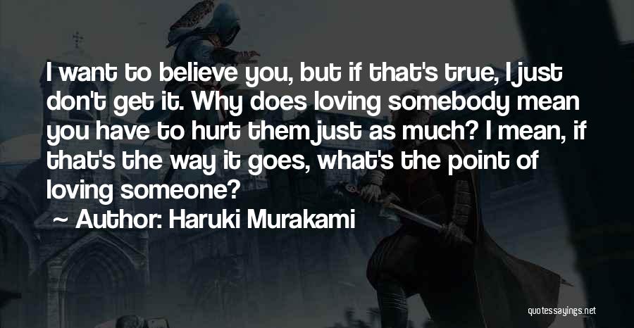 Haruki Murakami Quotes: I Want To Believe You, But If That's True, I Just Don't Get It. Why Does Loving Somebody Mean You