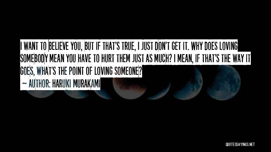 Haruki Murakami Quotes: I Want To Believe You, But If That's True, I Just Don't Get It. Why Does Loving Somebody Mean You