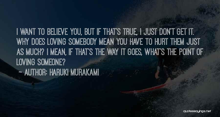 Haruki Murakami Quotes: I Want To Believe You, But If That's True, I Just Don't Get It. Why Does Loving Somebody Mean You