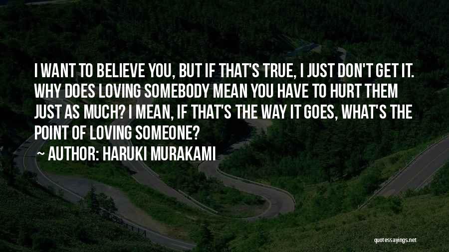 Haruki Murakami Quotes: I Want To Believe You, But If That's True, I Just Don't Get It. Why Does Loving Somebody Mean You