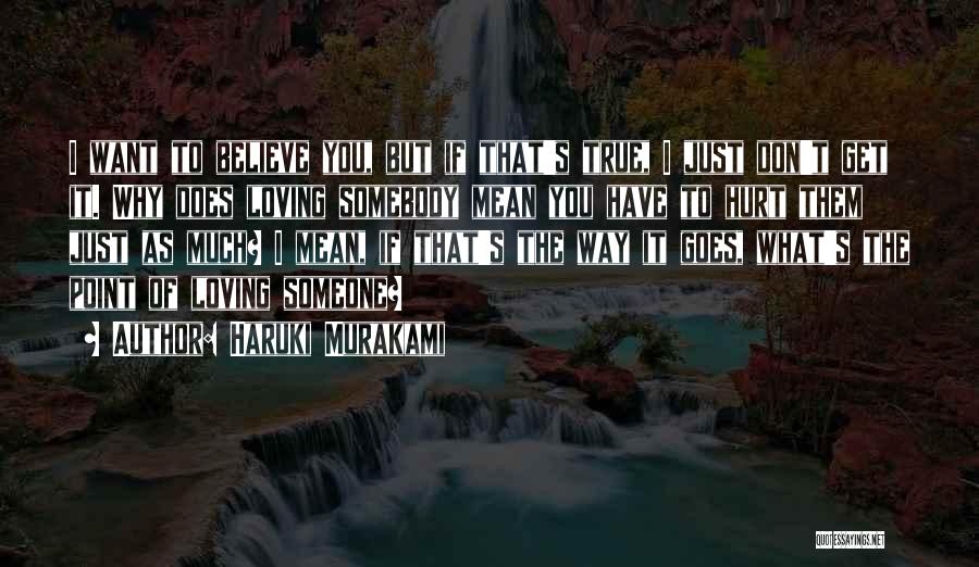 Haruki Murakami Quotes: I Want To Believe You, But If That's True, I Just Don't Get It. Why Does Loving Somebody Mean You
