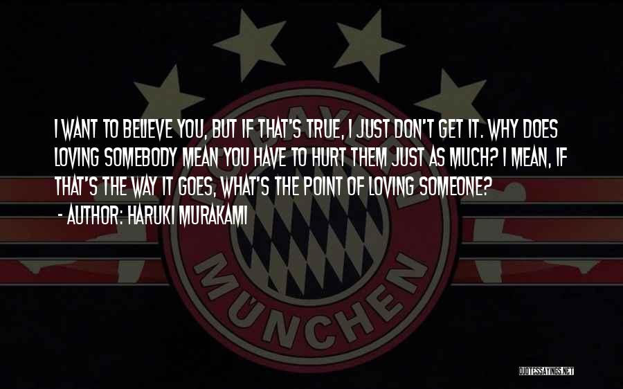 Haruki Murakami Quotes: I Want To Believe You, But If That's True, I Just Don't Get It. Why Does Loving Somebody Mean You
