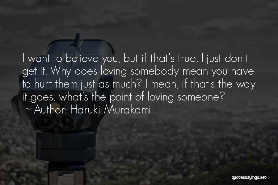 Haruki Murakami Quotes: I Want To Believe You, But If That's True, I Just Don't Get It. Why Does Loving Somebody Mean You