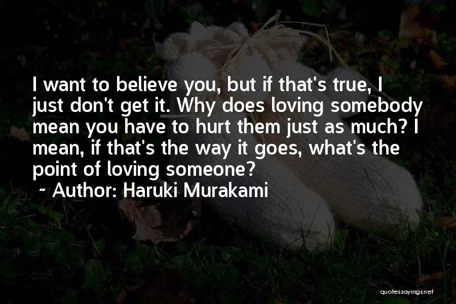 Haruki Murakami Quotes: I Want To Believe You, But If That's True, I Just Don't Get It. Why Does Loving Somebody Mean You
