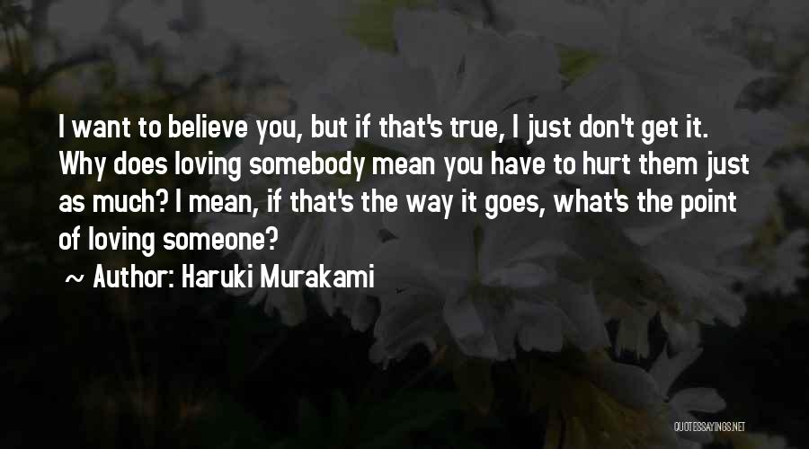 Haruki Murakami Quotes: I Want To Believe You, But If That's True, I Just Don't Get It. Why Does Loving Somebody Mean You