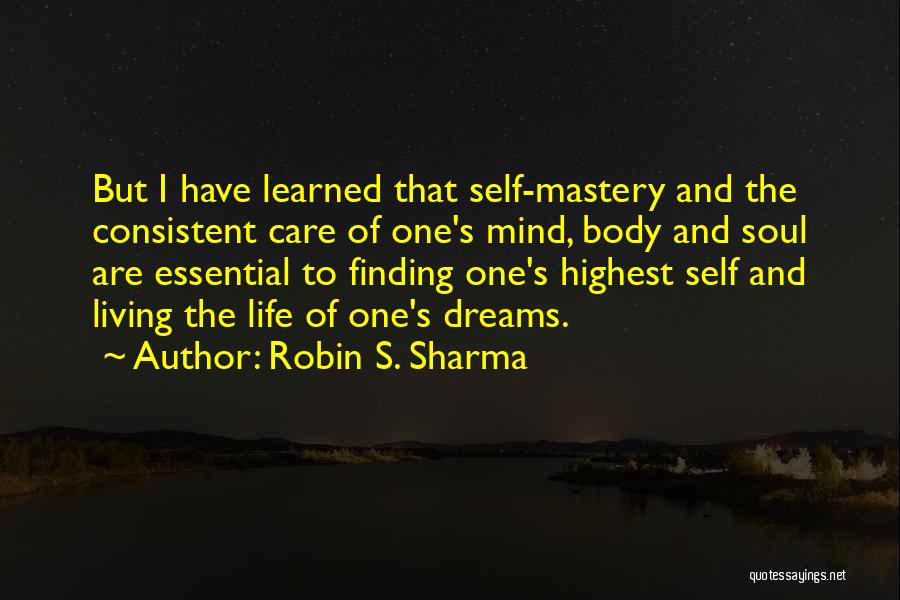 Robin S. Sharma Quotes: But I Have Learned That Self-mastery And The Consistent Care Of One's Mind, Body And Soul Are Essential To Finding