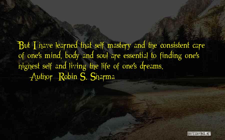 Robin S. Sharma Quotes: But I Have Learned That Self-mastery And The Consistent Care Of One's Mind, Body And Soul Are Essential To Finding