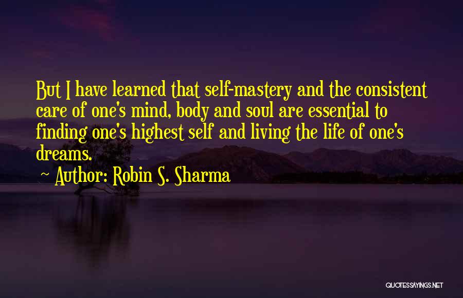 Robin S. Sharma Quotes: But I Have Learned That Self-mastery And The Consistent Care Of One's Mind, Body And Soul Are Essential To Finding