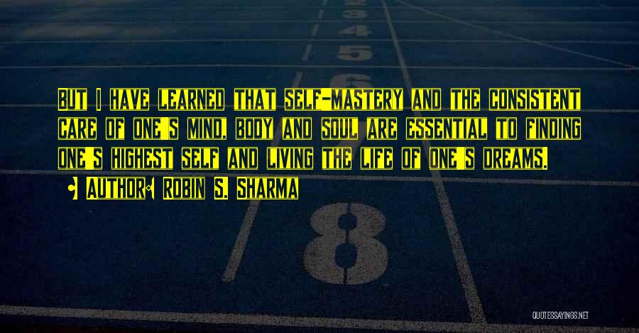 Robin S. Sharma Quotes: But I Have Learned That Self-mastery And The Consistent Care Of One's Mind, Body And Soul Are Essential To Finding