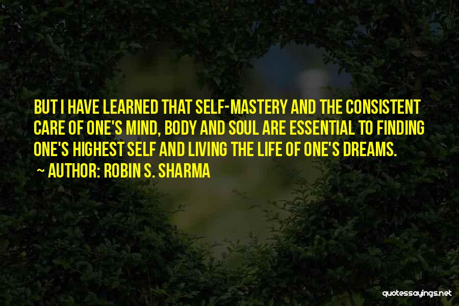 Robin S. Sharma Quotes: But I Have Learned That Self-mastery And The Consistent Care Of One's Mind, Body And Soul Are Essential To Finding