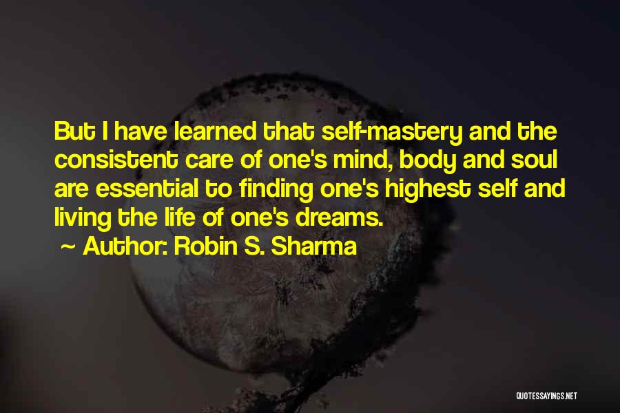 Robin S. Sharma Quotes: But I Have Learned That Self-mastery And The Consistent Care Of One's Mind, Body And Soul Are Essential To Finding