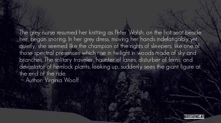 Virginia Woolf Quotes: The Grey Nurse Resumed Her Knitting As Peter Walsh, On The Hot Seat Beside Her, Began Snoring. In Her Grey