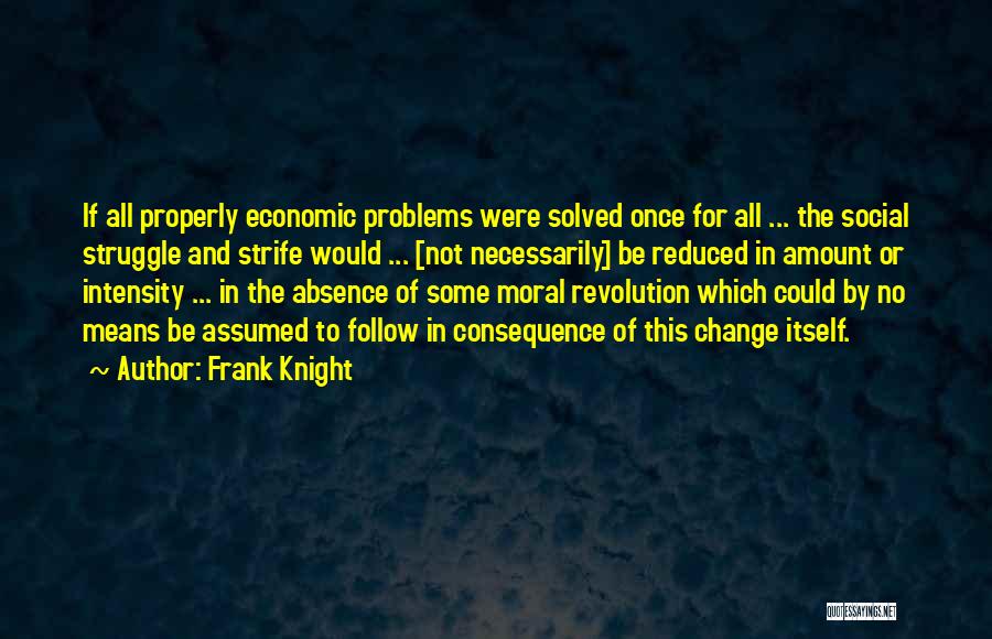 Frank Knight Quotes: If All Properly Economic Problems Were Solved Once For All ... The Social Struggle And Strife Would ... [not Necessarily]