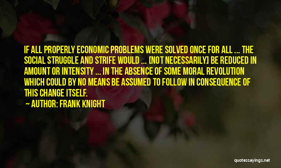 Frank Knight Quotes: If All Properly Economic Problems Were Solved Once For All ... The Social Struggle And Strife Would ... [not Necessarily]