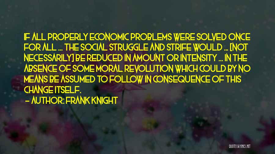 Frank Knight Quotes: If All Properly Economic Problems Were Solved Once For All ... The Social Struggle And Strife Would ... [not Necessarily]