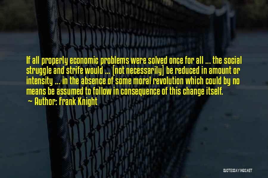 Frank Knight Quotes: If All Properly Economic Problems Were Solved Once For All ... The Social Struggle And Strife Would ... [not Necessarily]
