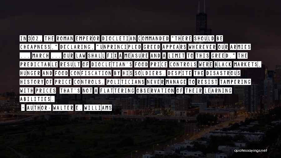 Walter E. Williams Quotes: In 302, The Roman Emperor Diocletian Commanded There Should Be Cheapness, Declaring, Unprincipled Greed Appears Wherever Our Armies ... March