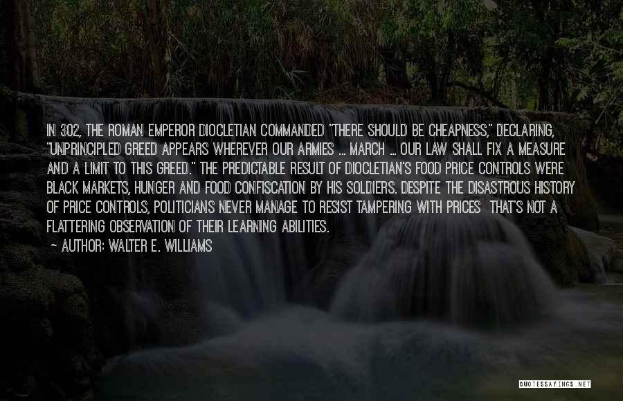 Walter E. Williams Quotes: In 302, The Roman Emperor Diocletian Commanded There Should Be Cheapness, Declaring, Unprincipled Greed Appears Wherever Our Armies ... March