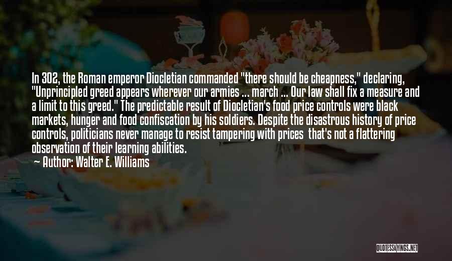 Walter E. Williams Quotes: In 302, The Roman Emperor Diocletian Commanded There Should Be Cheapness, Declaring, Unprincipled Greed Appears Wherever Our Armies ... March