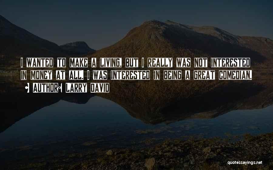 Larry David Quotes: I Wanted To Make A Living, But I Really Was Not Interested In Money At All. I Was Interested In