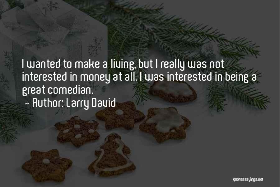 Larry David Quotes: I Wanted To Make A Living, But I Really Was Not Interested In Money At All. I Was Interested In