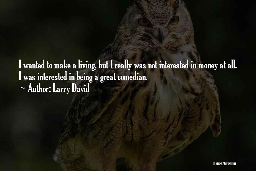 Larry David Quotes: I Wanted To Make A Living, But I Really Was Not Interested In Money At All. I Was Interested In